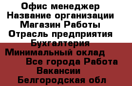 Офис-менеджер › Название организации ­ Магазин Работы › Отрасль предприятия ­ Бухгалтерия › Минимальный оклад ­ 20 000 - Все города Работа » Вакансии   . Белгородская обл.